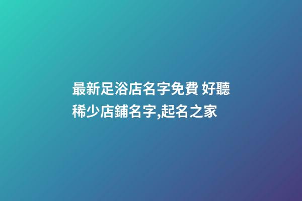 最新足浴店名字免費 好聽稀少店鋪名字,起名之家-第1張-店鋪起名-玄機派